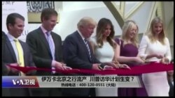 时事大家谈：伊万卡北京之行流产，川普访华计划生变？